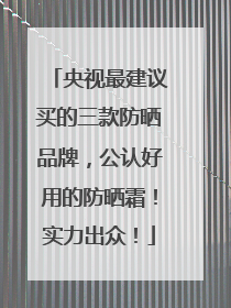 央视最建议买的三款防晒品牌，公认好用的防晒霜！实力出众！