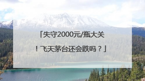 失守2000元/瓶大关！飞天茅台还会跌吗？