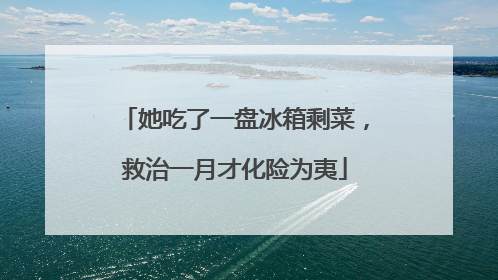 她吃了一盘冰箱剩菜，救治一月才化险为夷