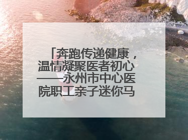 奔跑传递健康，温情凝聚医者初心——永州市中心医院职工亲子迷你马拉松圆满举行