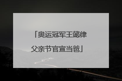 奥运冠军王懿律父亲节官宣当爸