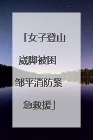 女子登山崴脚被困 邹平消防紧急救援