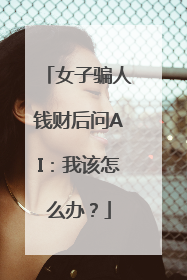 女子骗人钱财后问AI：我该怎么办？