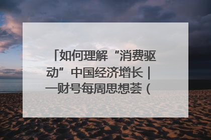如何理解“消费驱动”中国经济增长｜一财号每周思想荟（第22期）