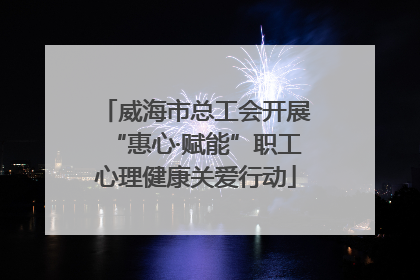威海市总工会开展“惠心·赋能”职工心理健康关爱行动
