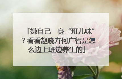 嫌自己一身“班儿味”？看看赵晓卉何广智是怎么边上班边养生的