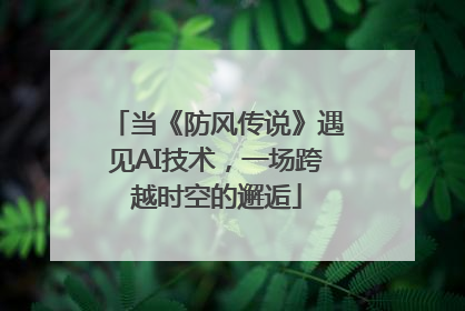 当《防风传说》遇见AI技术，一场跨越时空的邂逅