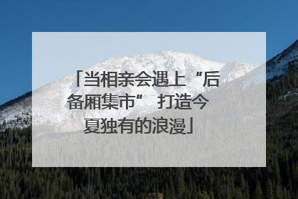 当相亲会遇上“后备厢集市” 打造今夏独有的浪漫