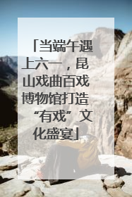 当端午遇上六一，昆山戏曲百戏博物馆打造“有戏”文化盛宴