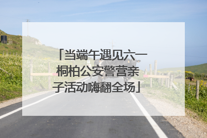 当端午遇见六一 桐柏公安警营亲子活动嗨翻全场