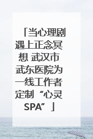 当心理剧遇上正念冥想 武汉市武东医院为一线工作者定制“心灵SPA”