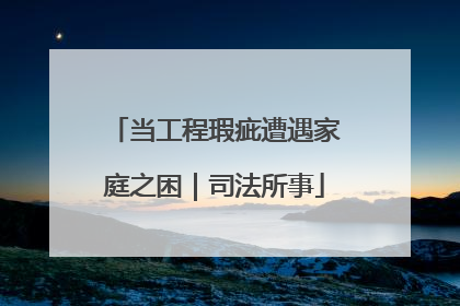当工程瑕疵遭遇家庭之困｜司法所事