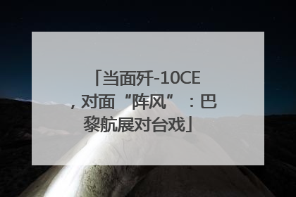 当面歼-10CE，对面“阵风”：巴黎航展对台戏