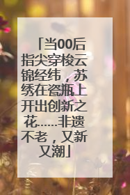 当00后指尖穿梭云锦经纬，苏绣在瓷瓶上开出创新之花……非遗不老，又新又潮