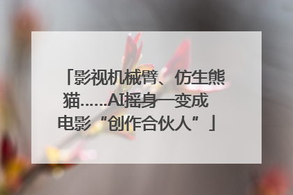 影视机械臂、仿生熊猫……AI摇身一变成电影“创作合伙人”