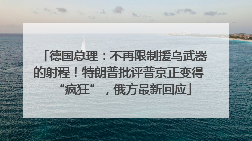 德国总理：不再限制援乌武器的射程！特朗普批评普京正变得“疯狂”，俄方最新回应