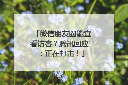 微信朋友圈能查看访客？腾讯回应：正在打击！