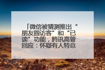 微信被猜测推出“朋友圈访客”和“已读”功能，腾讯高管回应：怀疑有人特意反复翻炒流量