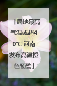 局地最高气温或超40℃ 河南发布高温橙色预警