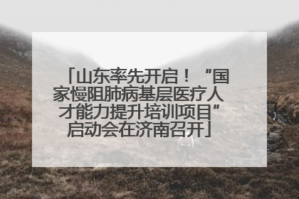山东率先开启！“国家慢阻肺病基层医疗人才能力提升培训项目”启动会在济南召开
