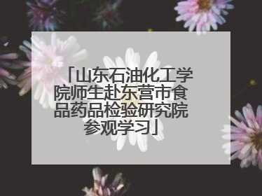 山东石油化工学院师生赴东营市食品药品检验研究院参观学习
