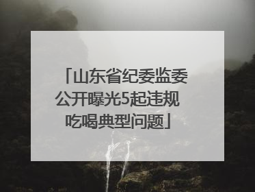 山东省纪委监委公开曝光5起违规吃喝典型问题