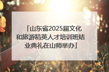 山东省2025届文化和旅游精英人才培训班结业典礼在山师举办