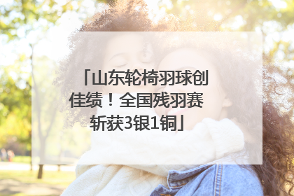 山东轮椅羽球创佳绩！全国残羽赛斩获3银1铜