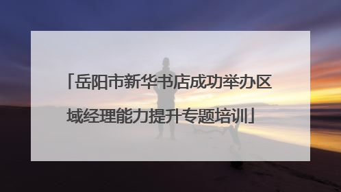 岳阳市新华书店成功举办区域经理能力提升专题培训