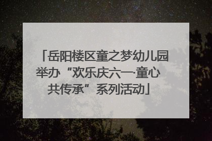 岳阳楼区童之梦幼儿园举办“欢乐庆六一·童心共传承”系列活动