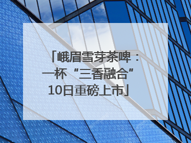 峨眉雪芽茶啤：一杯“三香融合”10日重磅上市
