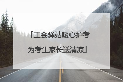 工会驿站暖心护考 为考生家长送清凉