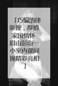 巧编韵律新操，厚植家国情怀 眉山彭山一小室内课间操精彩亮相