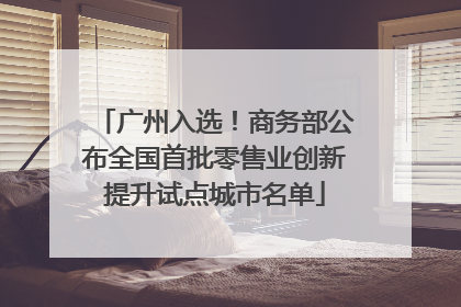广州入选！商务部公布全国首批零售业创新提升试点城市名单