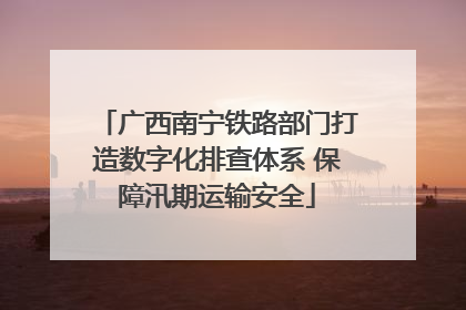 广西南宁铁路部门打造数字化排查体系 保障汛期运输安全