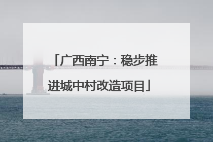 广西南宁：稳步推进城中村改造项目