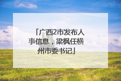 广西2市发布人事信息，梁枫任横州市委书记