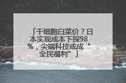 干细胞白菜价？日本实现成本下探98%，尖端科技或成“全民福利”