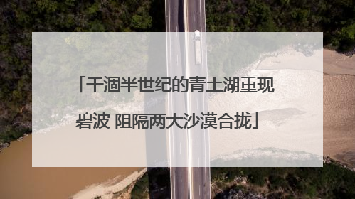 干涸半世纪的青土湖重现碧波 阻隔两大沙漠合拢