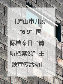 庐山市开展“6·9”国际档案日“请听档案说”主题宣传活动