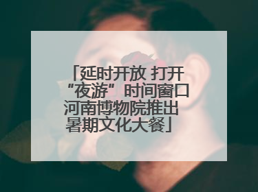 延时开放 打开“夜游”时间窗口 河南博物院推出暑期文化大餐