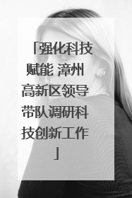 强化科技赋能 漳州高新区领导带队调研科技创新工作
