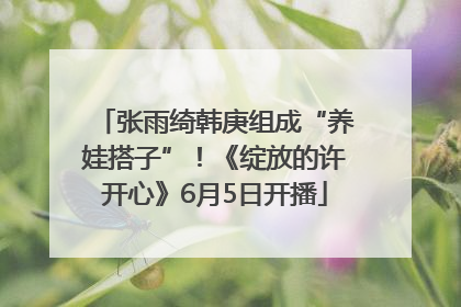 张雨绮韩庚组成“养娃搭子”！《绽放的许开心》6月5日开播