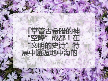 掌管古希腊的神“空降”成都！在“文明的史诗”特展中邂逅地中海的文明长卷
