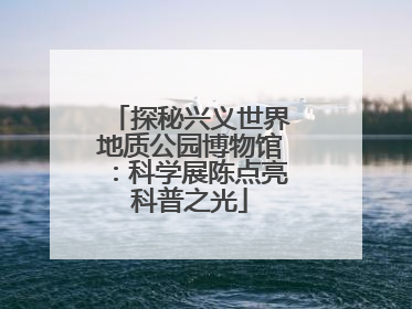 探秘兴义世界地质公园博物馆：科学展陈点亮科普之光