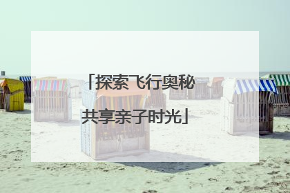 探索飞行奥秘 共享亲子时光