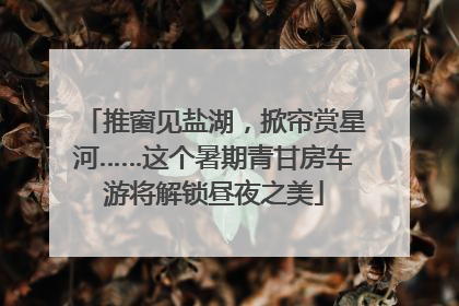 推窗见盐湖，掀帘赏星河……这个暑期青甘房车游将解锁昼夜之美