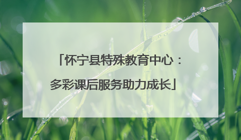 怀宁县特殊教育中心：多彩课后服务助力成长