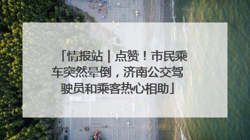 情报站｜点赞！市民乘车突然晕倒，济南公交驾驶员和乘客热心相助