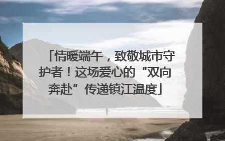 情暖端午，致敬城市守护者！这场爱心的“双向奔赴”传递镇江温度